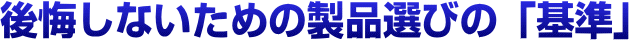 後悔しないための製品選びの基準