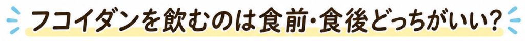 フコイダンを飲むのは、食前・食後どっちがいい？という文字