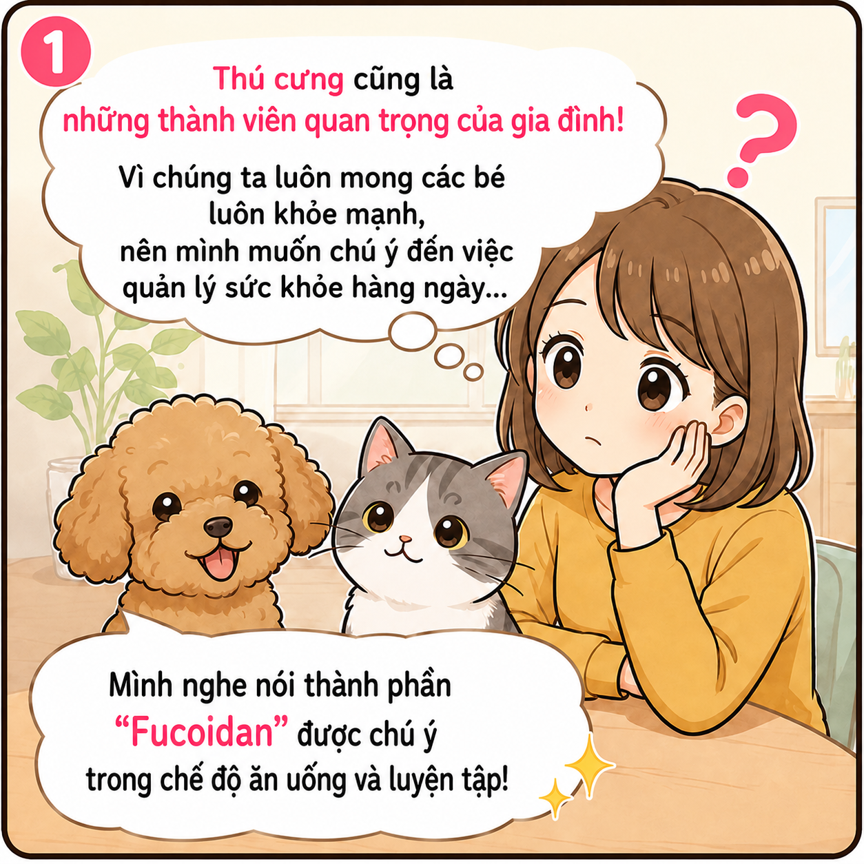 Hình minh họa phong cách hoạt hình về một cô gái đang suy nghĩ bên cạnh một chú chó và một chú mèo. Phía trên có dòng chữ “Thú cưng cũng là những thành viên quan trọng của gia đình!”, nhấn mạnh mong muốn thú cưng luôn khỏe mạnh và việc quan tâm đến sức khỏe hằng ngày. Phía dưới đề cập đến thành phần “Fucoidan” được chú ý trong chế độ ăn uống và luyện tập.